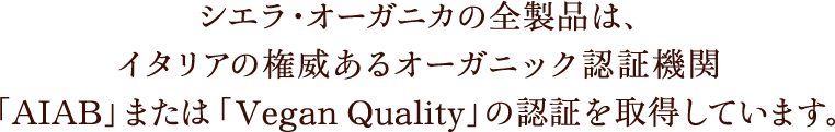 シエラ・オーガニカの全製品は、イタリアの権威あるオーガニック認証機関「AIAB」または「Vegan Quality」の認証を取得しています。