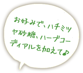 お好みで、ハチミツや砂糖、ハーブコーディアルを加えて♪