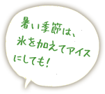 暑い季節は、氷を加えてアイスにしても！