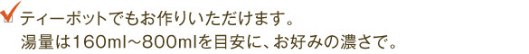 ティーポットでもお作りいただけます。湯量は160ml～800mlを目安に、お好みの濃さで。