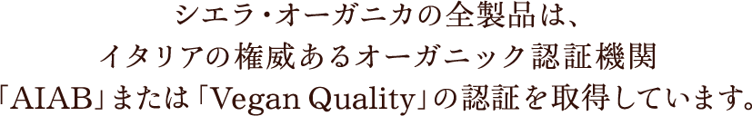 シエラ・オーガニカの全製品は、イタリアの権威あるオーガニック認証機関「ICEA」または「ICEA VEGAN」の認証を取得しています。